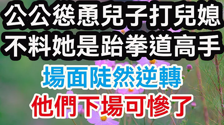 公公怂恿儿子打儿媳 不料她是跆拳道高手，场面陡然逆转，他们下场可惨了。-晚年幸福：  #人生感悟 #生活经验  #晚年生活  #婚姻相处   #养老故事 - 天天要闻