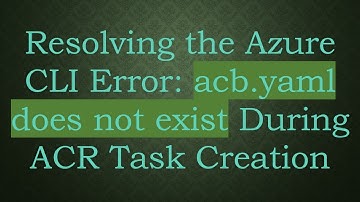 Resolving the Azure CLI Error: acb.yaml does not exist During ACR Task Creation