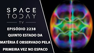 QUINTO ESTADO DA MATÉRIA É OBSERVADO PELA PRIMEIRA VEZ NO ESPAÇO | SPACE TODAY TV EP2238