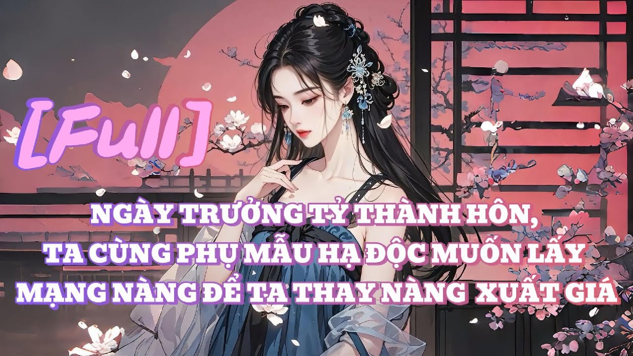 [FULL] NGÀY TRƯỞNG TỶ THÀNH HÔN, TA CÙNG PHỤ MẪU HẠ ĐỘC MUỐN LẤY MẠNG NÀNG ĐỂ TA THAY NÀNG  XUẤT GIÁ