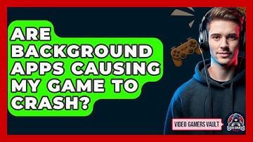 Are Background Apps Causing My Game To Crash? - Video Gamers Vault