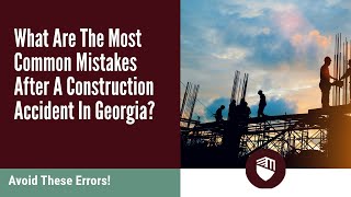 What Are The Most Common Mistakes After A Construction Accident In Georgia? Avoid These Errors!