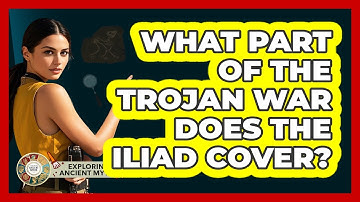 What Part Of The Trojan War Does The Iliad Cover? - Exploring Ancient Myths