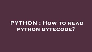 PYTHON : How to read python bytecode?
