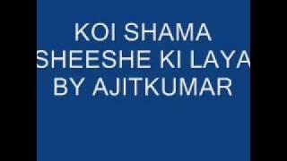 KOI SHAMA SHEESHE KI LAYA - BY AJITKUMAR