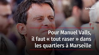 Pour Manuel Valls, il faut « tout raser » dans les quartiers à Marseille