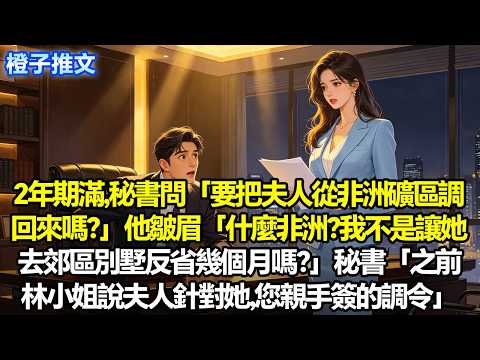 2年期滿，秘書問總裁「要把夫人從非洲礦區調回來嗎？」他皺眉抬頭「什麼非洲？我不是讓她去郊區別墅反省幾個月嗎？」秘書顫聲「之前林小姐說夫人針對她，您親手簽的調令」#追妻火葬場 #一口氣看完 #愛情