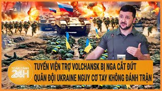 Tuyến viện trợ Volchansk bị Nga cắt đứt, quân đội Ukraine nguy cơ tay không đánh trận