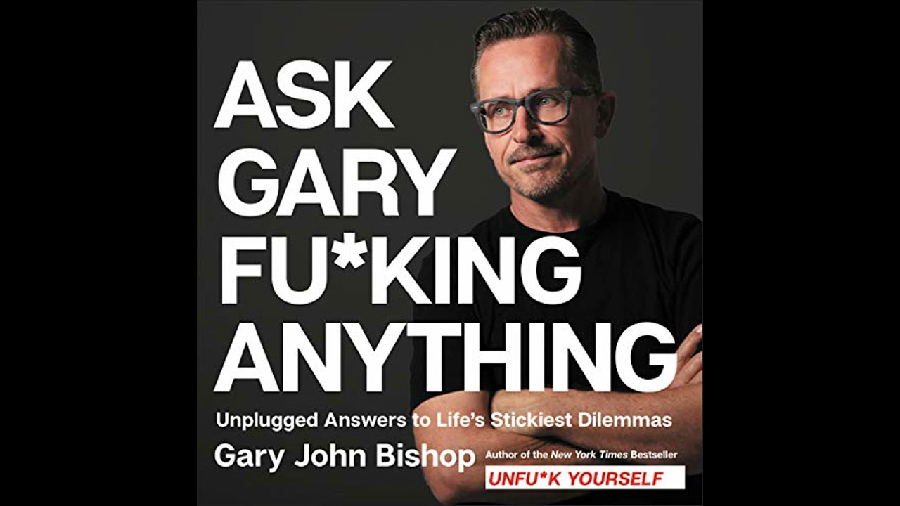 Ask Gary Fu*king Anything: Unplugged Answers to Lifes Stickiest Dilemmas by Gary John Bishop
