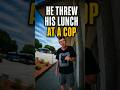 He Threw His Lunch at a Cop