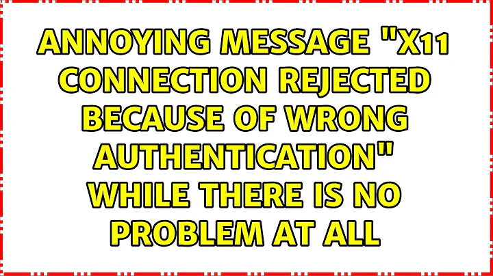annoying message "X11 connection rejected because of wrong authentication" while there is no...