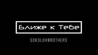 [SokolovBrothers] Ближе к Тебе