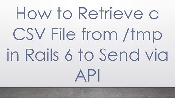 How to Retrieve a CSV File from /tmp in Rails 6 to Send via API