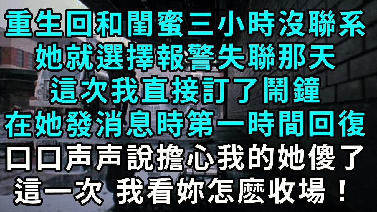 重生回和閨蜜三小時沒聯系，她就選擇報警失聯那天，這次我直接訂了鬧鐘，在她發消息時第一時間回復，口上說擔心我的她傻了，這一次 我看妳怎麼收場！