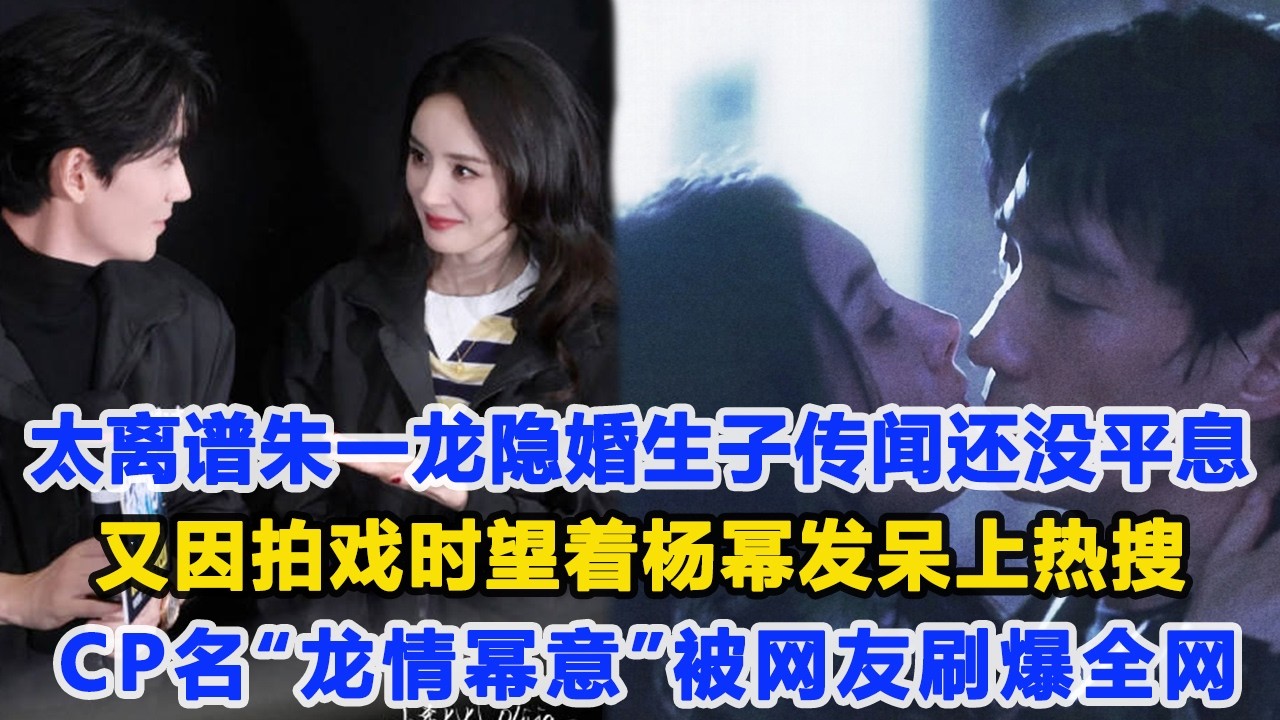 真的太離譜了！朱一龍隱婚生子傳聞還沒平息，又因拍戲時望著楊冪發呆上熱搜，CP名“龍情冪意”被網友刷爆全網，劉詩詩果然沒說錯！數個超能力 #朱一龍 #楊冪