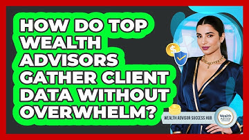 How Do Top Wealth Advisors Gather Client Data Without Overwhelm? - Wealth Advisor Success Hub