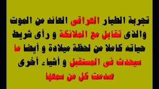 تجربة الطيار العراقى العائد من الموت والذى تقابل مع الملائكة و أخبروة بأحداث المستقبل و الزمن لديهم