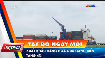 Xuất khẩu hàng hóa qua cảng biển tăng 4% | Cần Thơ TV