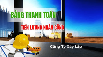 Cách Hạch Toán & Lập Bảng Thanh Toán Tiền Lương Công Nhân - Kế Toán Công ty Xây Lắp