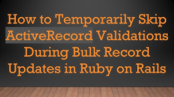 How to Temporarily Skip ActiveRecord Validations During Bulk Record Updates in Ruby on Rails