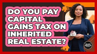 Do You Pay Capital Gains Tax On Inherited Real Estate - Black Wealth Estates
