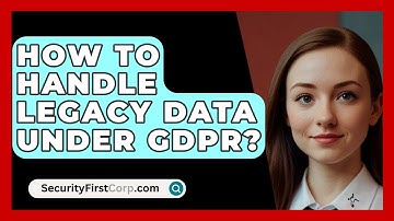 How To Handle Legacy Data Under GDPR? - SecurityFirstCorp.com