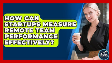 How Can Startups Measure Remote Team Performance Effectively? - The Startup Growth Hub