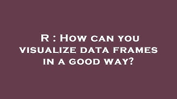 R : How can you visualize data frames in a good way?