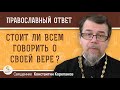 СТОИТ ЛИ ВСЕМ ГОВОРИТЬ О СВОЕЙ ВЕРЕ ?  Священник Константин Корепанов