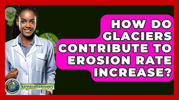 How Do Glaciers Contribute To Erosion Rate Increase? - Earth Science Answers
