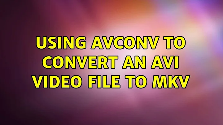 Ubuntu: Using avconv to convert an avi video file to mkv (2 Solutions!!)