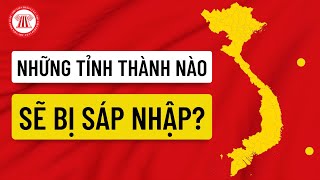 Những Tỉnh Thành Nào Sẽ Bị Sáp Nhập? | THƯ VIỆN PHÁP LUẬT