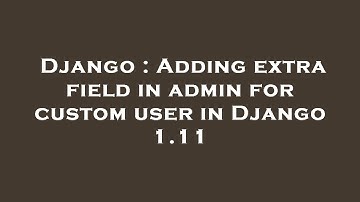 Django : Adding extra field in admin for custom user in Django 1.11