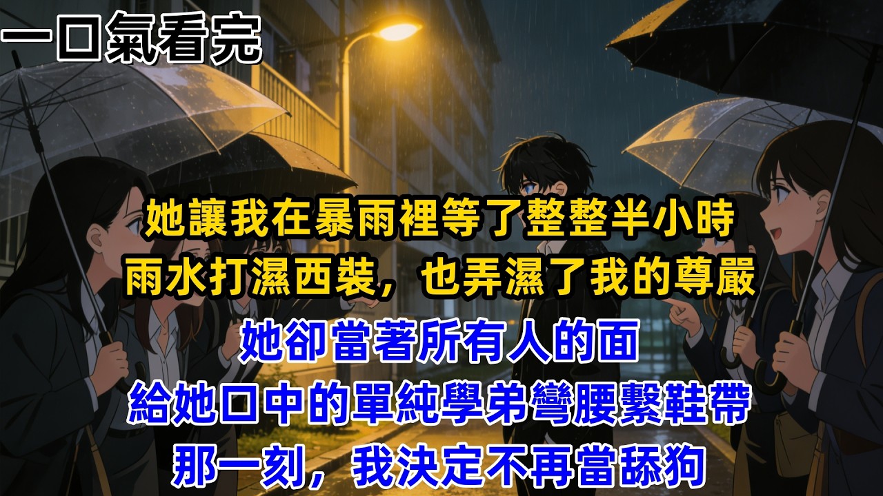 【一口氣看完】她讓我在暴雨裡等了整整半小時，雨水打濕西裝，也弄濕了我的尊嚴，她卻當著所有人的面，給她口中的「單純學弟」彎腰繫鞋帶，那一刻，我決定不再當舔狗。