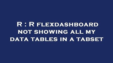 R : R flexdashboard not showing all my data tables in a tabset