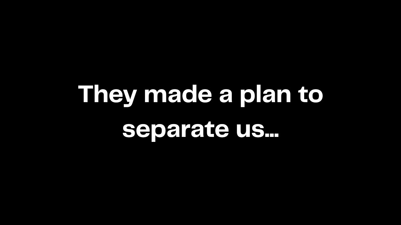 They made a plan to separate us...
