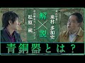 「青銅器の基本を解説」【対談】松原純 × 来村多加史