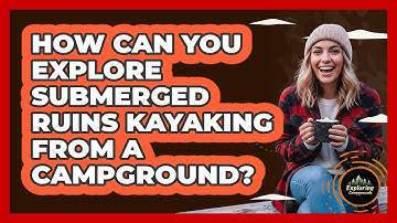 How Can You Explore Submerged Ruins Kayaking From A Campground? - Exploring Campgrounds