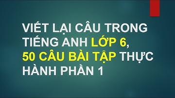 VIẾT LẠI CÂU TIẾNG ANH 6 CÓ ĐÁP ÁN, GIẢI 50 CÂU VIẾT LẠI CÂU PHẦN 1