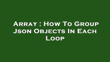Array : How To Group Json Objects In Each Loop