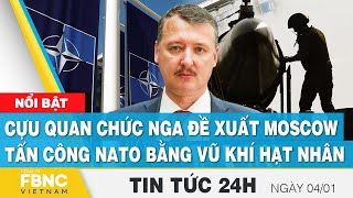 Tin tức 24h mới nhất 4\/1 | Cựu quan chức Nga đề xuất Moscow tấn công NATO bằng vũ khí hạt nhân, FBNC