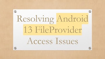 Resolving Android 13 FileProvider Access Issues