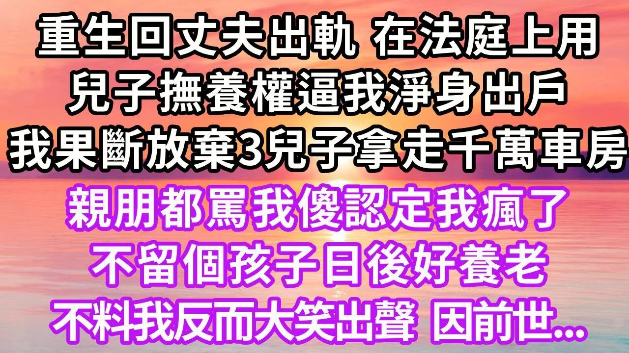 重生回丈夫出軌，在法庭上用兒子撫養權逼我淨身出戶，我果斷放棄3兒子拿走千萬車房，親朋都罵我傻認定我瘋了，不留個孩子日後好養老，不料我反而大笑出聲，因前世...#復仇 #重生 #大女主 #情感 #爽文