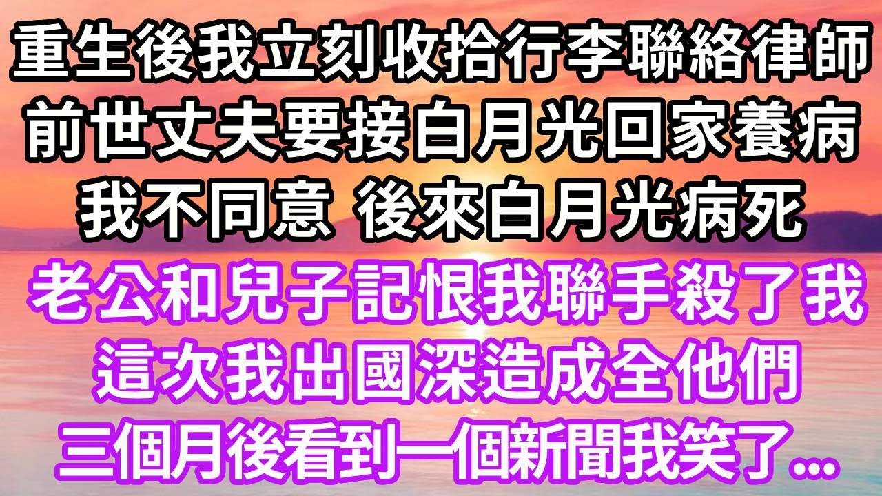 重生後我立刻收拾行李聯絡律師，上一世丈夫要接白月光回家養病，我不同意，後來白月光病死，老公和兒子記恨我聯手殺了我，這次我出國深造成全他們，三個月後看到一個新聞我笑了...#重生 #復仇 #大女主