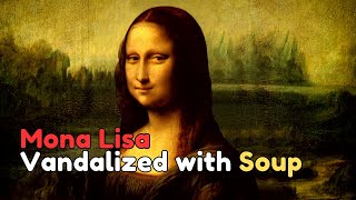 Protesters Throw Soup on Mona Lisa and 5 Other Attacks