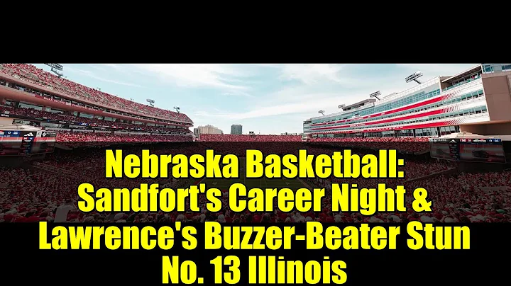 Nebraska Basketball: Sandfort's Career Night & Lawrence's Buzzer-Beater Stun No. 13 Illinois