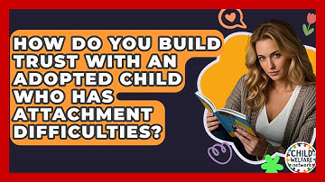 How Do You Build Trust With An Adopted Child Who Has Attachment Difficulties?
