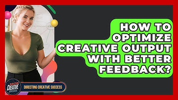 How To Optimize Creative Output With Better Feedback? - Directing Creative Success