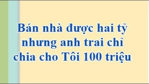 🔴 Bán nhà được hai tỷ nhưng anh trai chỉ chia cho Tôi 100 triệu, Tâm sự Ngẫm Đời