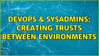 DevOps & SysAdmins: Creating trusts between environments Content